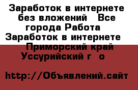 Заработок в интернете без вложений - Все города Работа » Заработок в интернете   . Приморский край,Уссурийский г. о. 